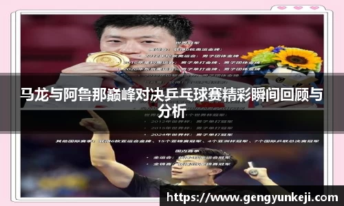 马龙与阿鲁那巅峰对决乒乓球赛精彩瞬间回顾与分析
