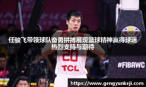 任骏飞带领球队奋勇拼搏展现篮球精神赢得球迷热烈支持与期待