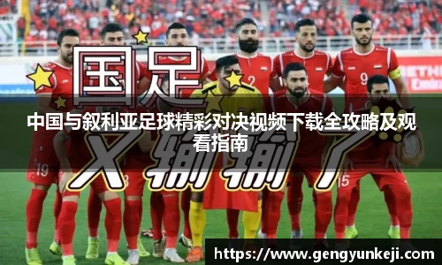 中国与叙利亚足球精彩对决视频下载全攻略及观看指南